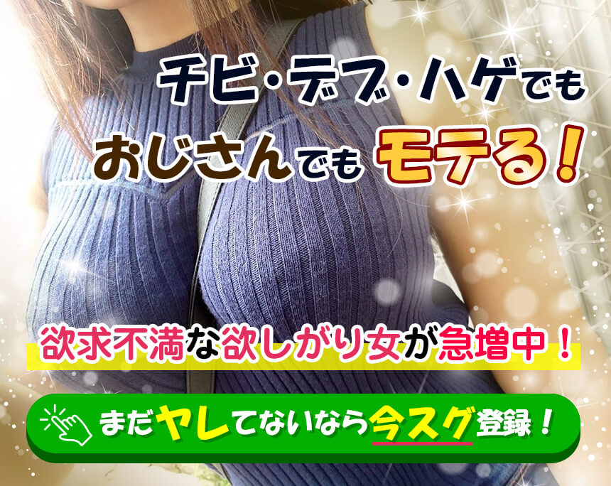 チビ・デブ・ハゲでもおじさんでもモテる！欲求不満な欲しがり女が急増中！まだヤレてないなら今スグ登録！